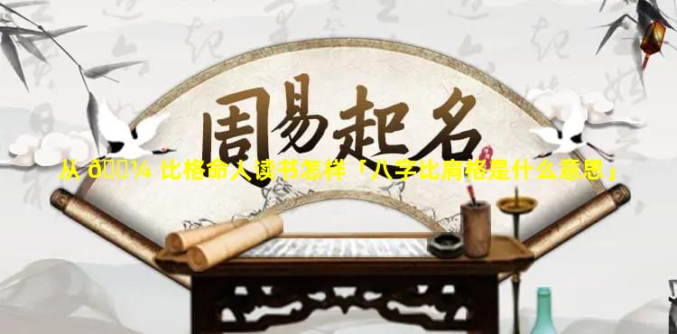 从 🌼 比格命人读书怎样「八字比肩格是什么意思」